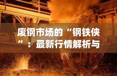 废钢市场的“钢铁侠”:最新行情解析与未来展望