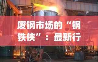 废钢市场的“钢铁侠”:最新行情解析与未来展望