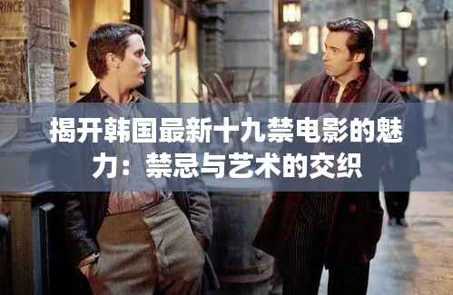 揭开韩国最新十九禁电影的魅力：禁忌与艺术的交织