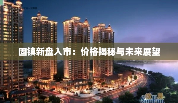 固镇新盘入市:价格揭秘与未来展望