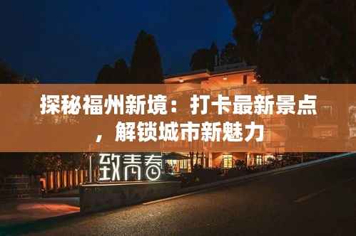 探秘福州新境:打卡最新景点,解锁城市新魅力