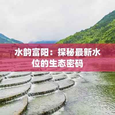 水韵富阳:探秘最新水位的生态密码