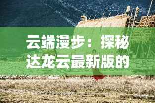 云端漫步:探秘达龙云最新版的奇幻之旅