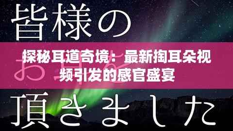 探秘耳道奇境:最新掏耳朵视频引发的感官盛宴