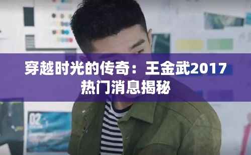 穿越时光的传奇:王金武2017热门消息揭秘