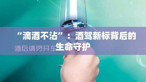 “滴酒不沾”:酒驾新标背后的生命守护