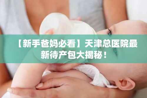 【新手爸妈必看】天津总医院最新待产包大揭秘!