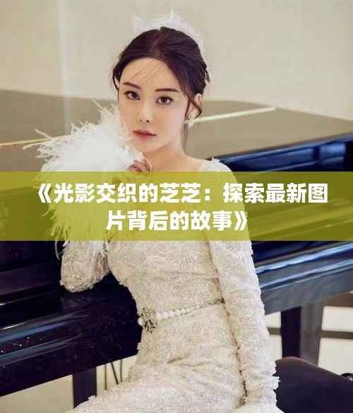 《光影交织的芝芝:探索最新图片背后的故事》