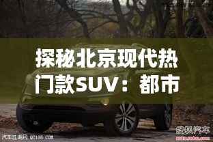 探秘北京现代热门款SUV:都市越野的双重魅力