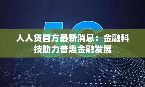 人人贷官方最新消息:金融科技助力普惠金融发展