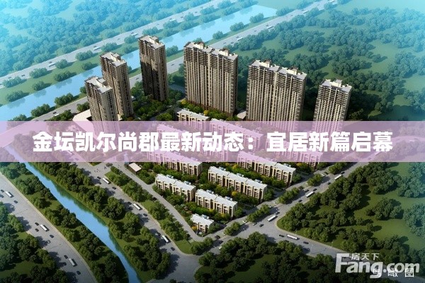 金坛凯尔尚郡最新动态:宜居新篇启幕
