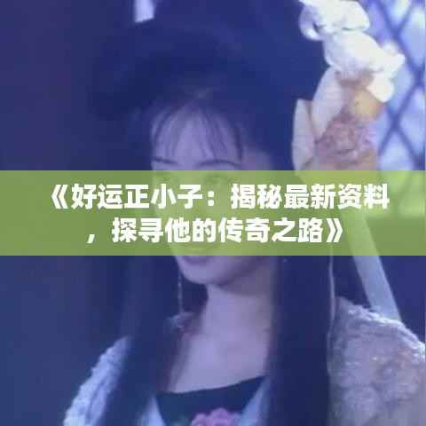 《好运正小子:揭秘最新资料,探寻他的传奇之路》