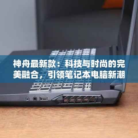 神舟最新款:科技与时尚的完美融合,引领笔记本电脑新潮流