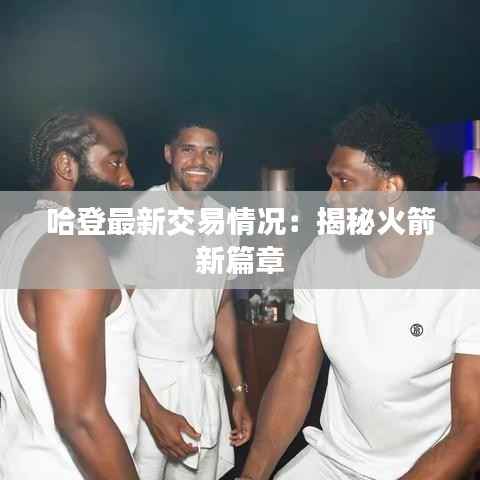 哈登最新交易情况:揭秘火箭新篇章