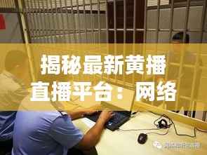 揭秘最新黄播直播平台:网络监管下的暗流涌动