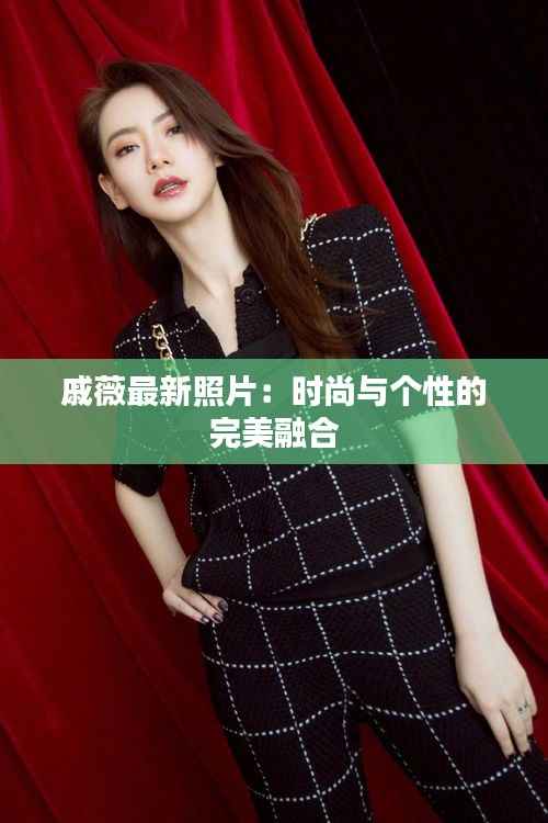 戚薇最新照片:时尚与个性的完美融合