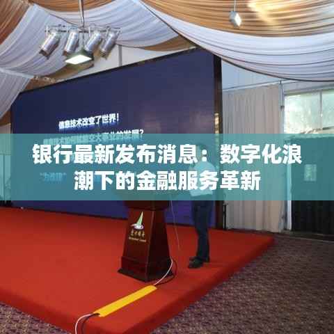 银行最新发布消息:数字化浪潮下的金融服务革新