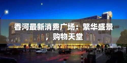 香河最新消费广场:繁华盛景,购物天堂