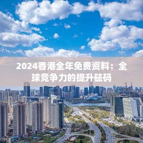 2024香港全年免费资料:全球竞争力的提升砝码