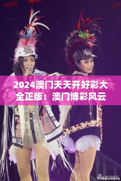 2024澳门天天开好彩大全正版:澳门博彩风云变幻的真实记录