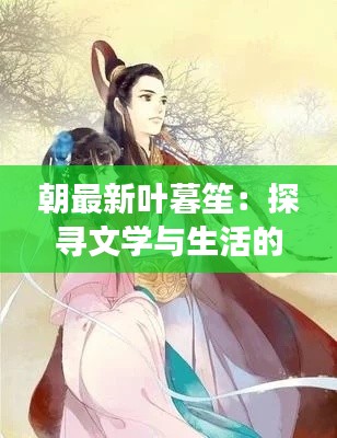 朝最新叶暮笙：探寻文学与生活的交融之美