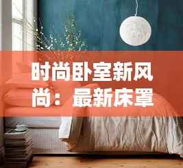 时尚卧室新风尚:最新床罩图片赏析