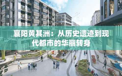 襄阳黄其洲:从历史遗迹到现代都市的华丽转身