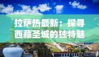 拉萨热最新:探寻西藏圣城的独特魅力
