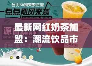 最新网红奶茶加盟:潮流饮品市场的掘金之道