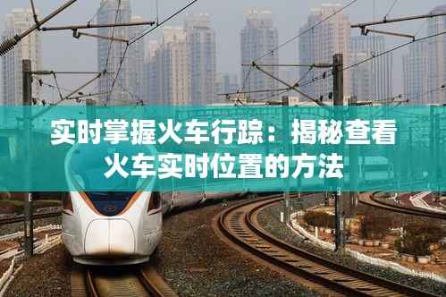 实时掌握火车行踪:揭秘查看火车实时位置的方法