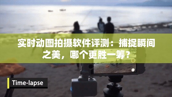 实时动图拍摄软件评测:捕捉瞬间之美,哪个更胜一筹?