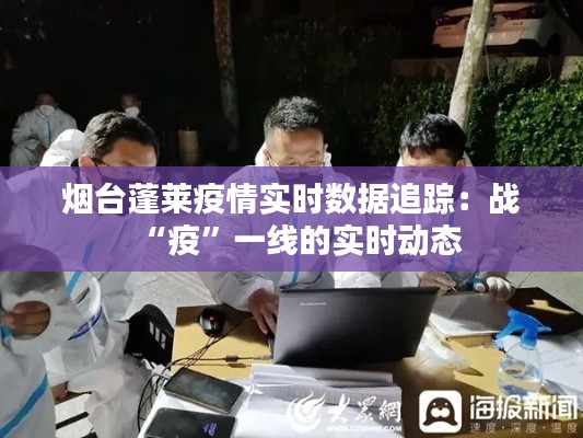 烟台蓬莱疫情实时数据追踪:战“疫”一线的实时动态