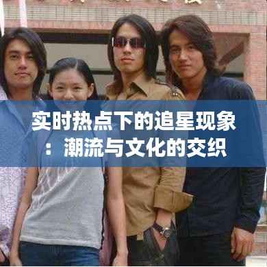 实时热点下的追星现象:潮流与文化的交织