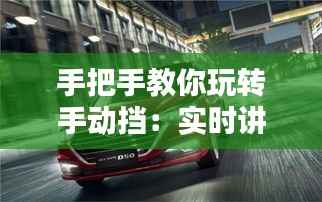 手把手教你玩转手动挡:实时讲解视频教程全解析