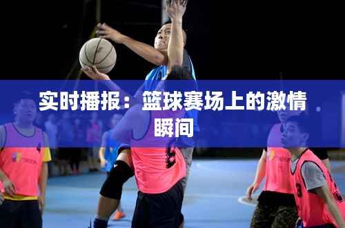 实时播报：篮球赛场上的激情瞬间