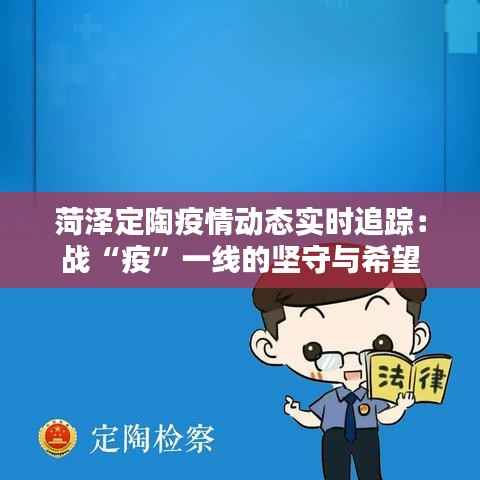 菏泽定陶疫情动态实时追踪:战“疫”一线的坚守与希望