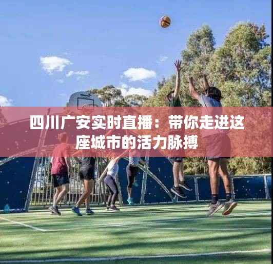 四川广安实时直播:带你走进这座城市的活力脉搏