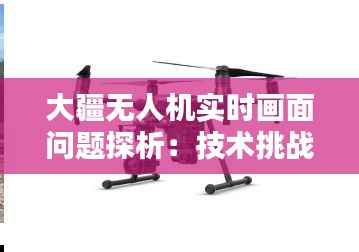 大疆无人机实时画面问题探析:技术挑战与解决方案