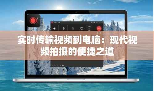 实时传输视频到电脑:现代视频拍摄的便捷之道