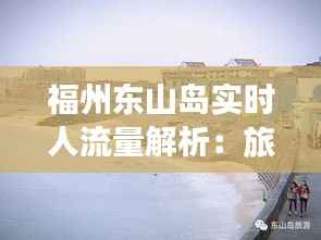 福州东山岛实时人流量解析:旅游热点的动态画像