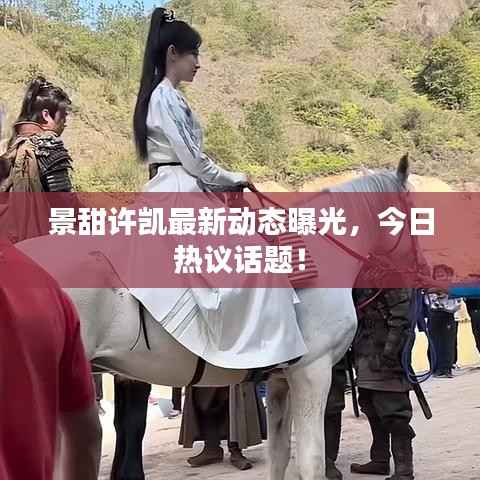 景甜许凯最新动态曝光,今日热议话题!