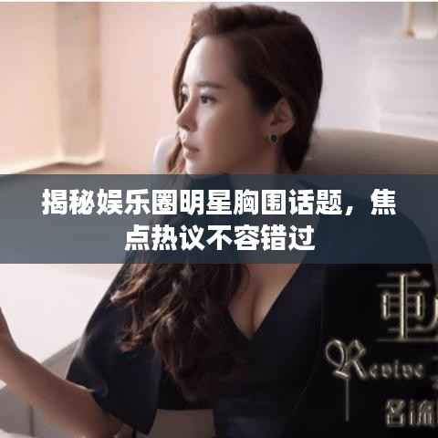 揭秘娱乐圈明星胸围话题,焦点热议不容错过