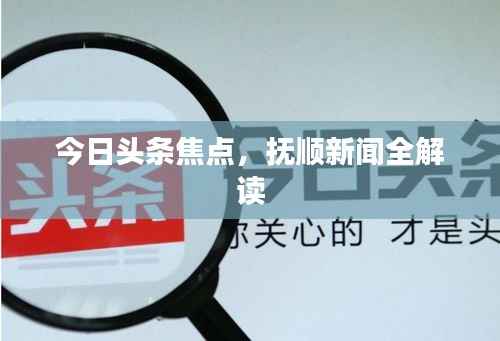 今日头条焦点,抚顺新闻全解读