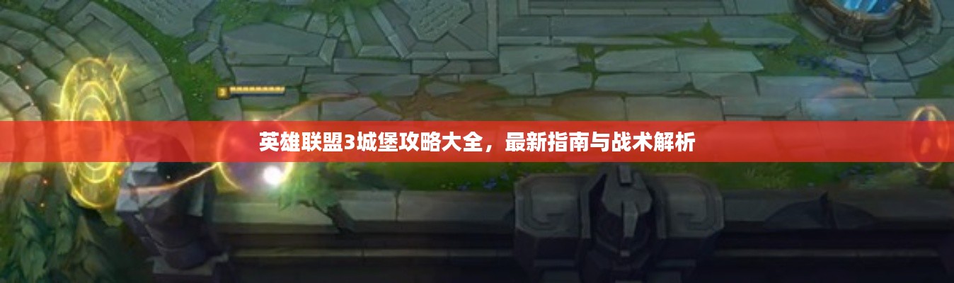 英雄联盟3城堡攻略大全，最新指南与战术解析