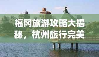福冈旅游攻略大揭秘,杭州旅行完美指南!