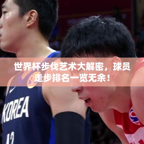 世界杯步伐艺术大解密,球员走步排名一览无余!