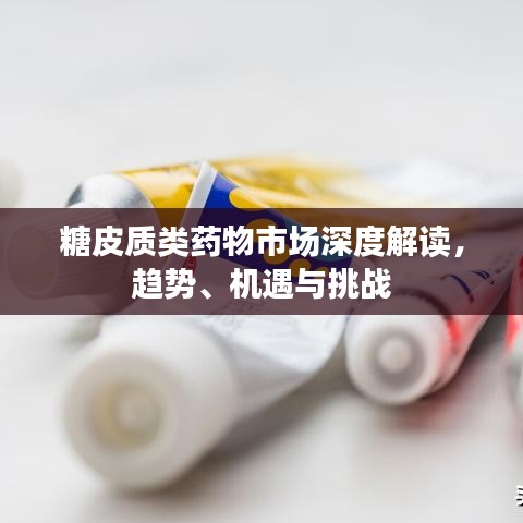 糖皮质类药物市场深度解读,趋势、机遇与挑战