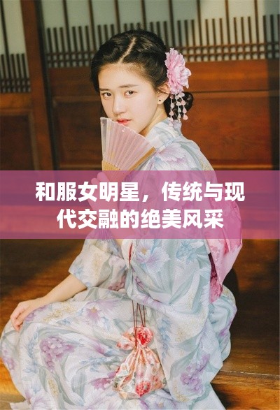 和服女明星，传统与现代交融的绝美风采