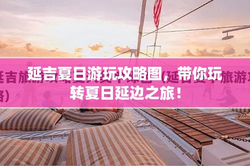 延吉夏日游玩攻略图,带你玩转夏日延边之旅!