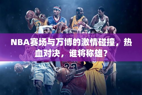 NBA赛场与万博的激情碰撞,热血对决,谁将称雄?